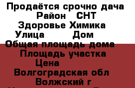 Продаётся срочно дача › Район ­ СНТ  Здоровье Химика › Улица ­ 14 › Дом ­ 6 › Общая площадь дома ­ 12 › Площадь участка ­ 6 › Цена ­ 30 000 - Волгоградская обл., Волжский г. Недвижимость » Дома, коттеджи, дачи продажа   
